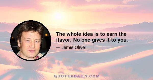 The whole idea is to earn the flavor. No one gives it to you.