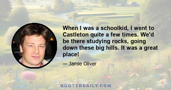 When I was a schoolkid, I went to Castleton quite a few times. We'd be there studying rocks, going down these big hills. It was a great place!