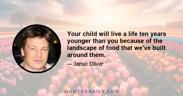 Your child will live a life ten years younger than you because of the landscape of food that we've built around them.