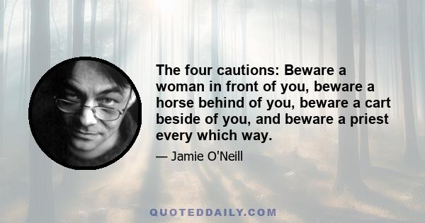 The four cautions: Beware a woman in front of you, beware a horse behind of you, beware a cart beside of you, and beware a priest every which way.