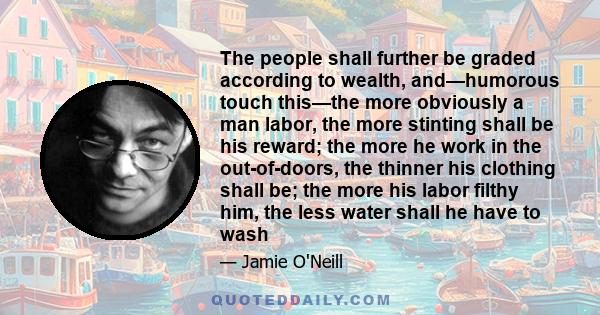 The people shall further be graded according to wealth, and—humorous touch this—the more obviously a man labor, the more stinting shall be his reward; the more he work in the out-of-doors, the thinner his clothing shall 