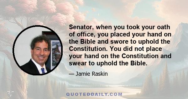 Senator, when you took your oath of office, you placed your hand on the Bible and swore to uphold the Constitution. You did not place your hand on the Constitution and swear to uphold the Bible.