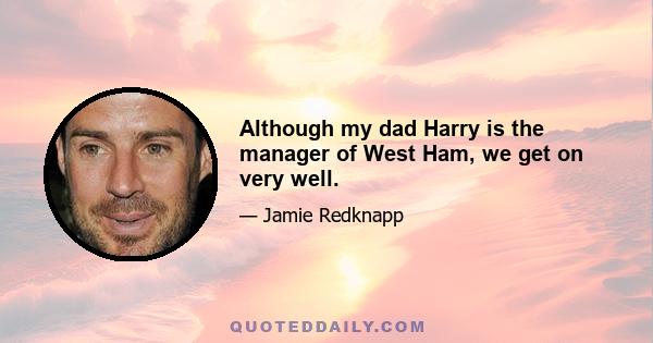 Although my dad Harry is the manager of West Ham, we get on very well.