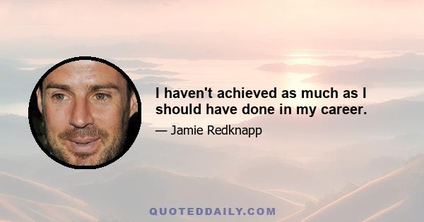 I haven't achieved as much as I should have done in my career.