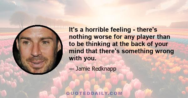 It's a horrible feeling - there's nothing worse for any player than to be thinking at the back of your mind that there's something wrong with you.