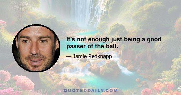 It's not enough just being a good passer of the ball.