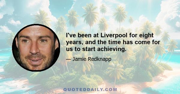 I've been at Liverpool for eight years, and the time has come for us to start achieving.