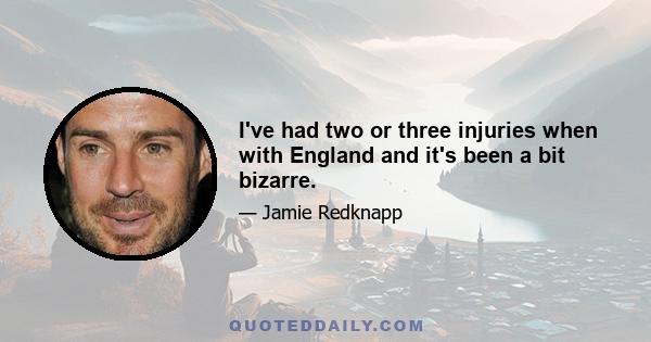 I've had two or three injuries when with England and it's been a bit bizarre.