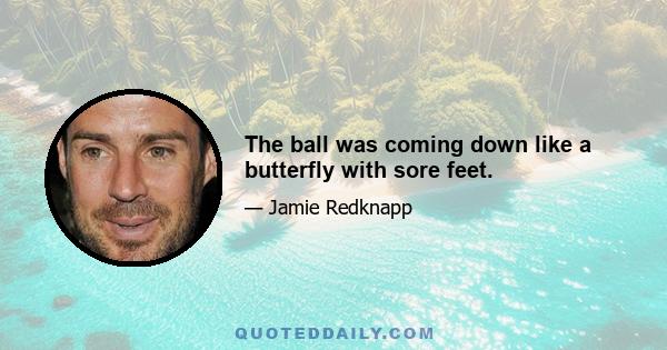 The ball was coming down like a butterfly with sore feet.