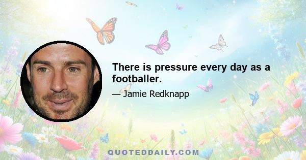 There is pressure every day as a footballer.