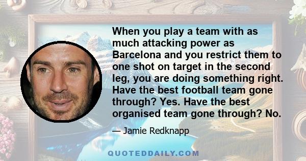 When you play a team with as much attacking power as Barcelona and you restrict them to one shot on target in the second leg, you are doing something right. Have the best football team gone through? Yes. Have the best