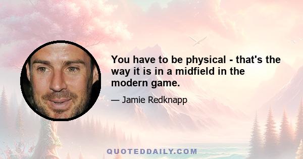 You have to be physical - that's the way it is in a midfield in the modern game.