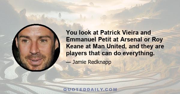 You look at Patrick Vieira and Emmanuel Petit at Arsenal or Roy Keane at Man United, and they are players that can do everything.