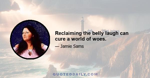 Reclaiming the belly laugh can cure a world of woes.