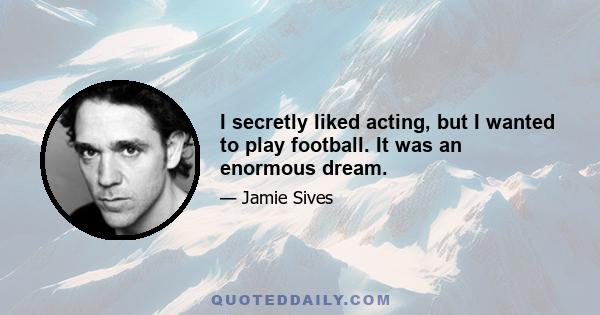 I secretly liked acting, but I wanted to play football. It was an enormous dream.