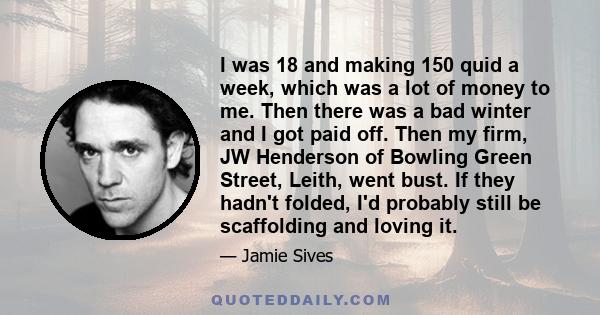 I was 18 and making 150 quid a week, which was a lot of money to me. Then there was a bad winter and I got paid off. Then my firm, JW Henderson of Bowling Green Street, Leith, went bust. If they hadn't folded, I'd