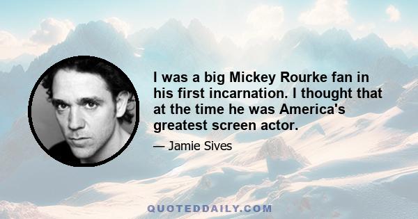 I was a big Mickey Rourke fan in his first incarnation. I thought that at the time he was America's greatest screen actor.