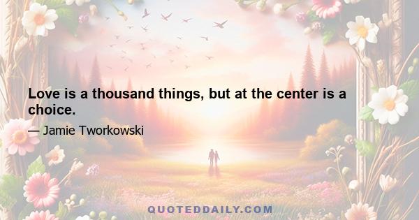 Love is a thousand things, but at the center is a choice.