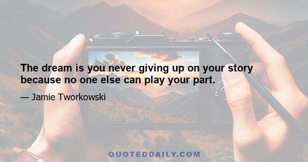 The dream is you never giving up on your story because no one else can play your part.