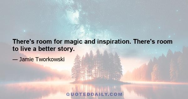 There's room for magic and inspiration. There's room to live a better story.