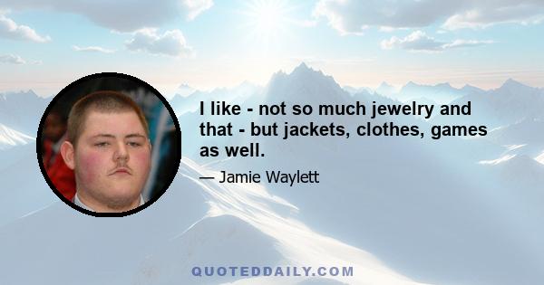 I like - not so much jewelry and that - but jackets, clothes, games as well.