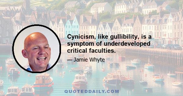 Cynicism, like gullibility, is a symptom of underdeveloped critical faculties.