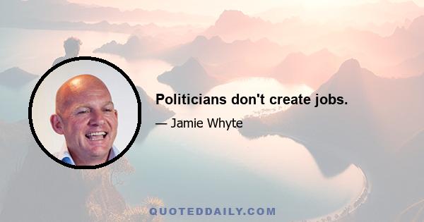 Politicians don't create jobs.