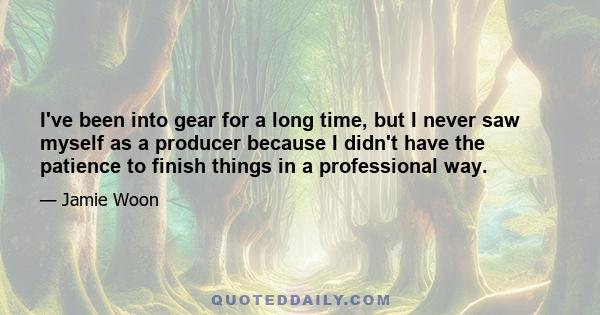 I've been into gear for a long time, but I never saw myself as a producer because I didn't have the patience to finish things in a professional way.