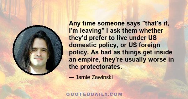 Any time someone says that's it, I'm leaving I ask them whether they'd prefer to live under US domestic policy, or US foreign policy. As bad as things get inside an empire, they're usually worse in the protectorates.