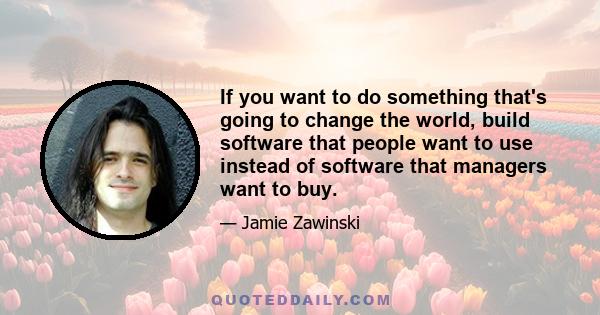 If you want to do something that's going to change the world, build software that people want to use instead of software that managers want to buy.