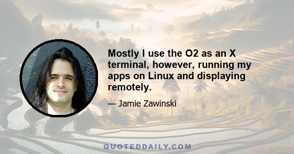 Mostly I use the O2 as an X terminal, however, running my apps on Linux and displaying remotely.