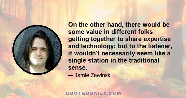 On the other hand, there would be some value in different folks getting together to share expertise and technology; but to the listener, it wouldn't necessarily seem like a single station in the traditional sense.