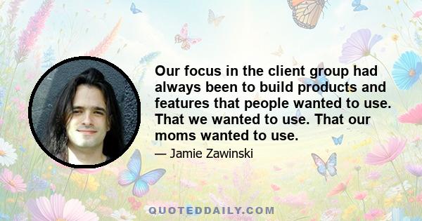 Our focus in the client group had always been to build products and features that people wanted to use. That we wanted to use. That our moms wanted to use.