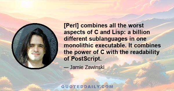 [Perl] combines all the worst aspects of C and Lisp: a billion different sublanguages in one monolithic executable. It combines the power of C with the readability of PostScript.