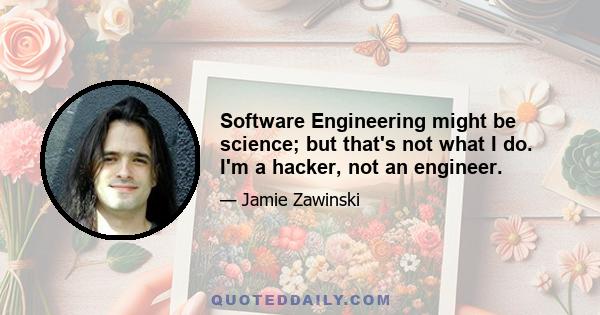 Software Engineering might be science; but that's not what I do. I'm a hacker, not an engineer.