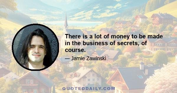 There is a lot of money to be made in the business of secrets, of course.