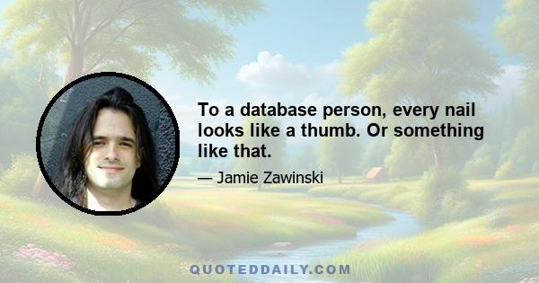 To a database person, every nail looks like a thumb. Or something like that.