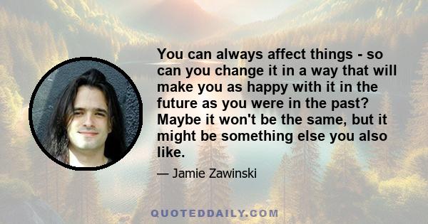 You can always affect things - so can you change it in a way that will make you as happy with it in the future as you were in the past? Maybe it won't be the same, but it might be something else you also like.