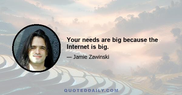 Your needs are big because the Internet is big.