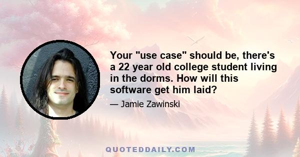 Your use case should be, there's a 22 year old college student living in the dorms. How will this software get him laid?