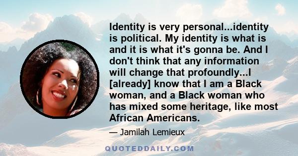 Identity is very personal...identity is political. My identity is what is and it is what it's gonna be. And I don't think that any information will change that profoundly...I [already] know that I am a Black woman, and