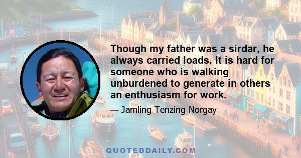 Though my father was a sirdar, he always carried loads. It is hard for someone who is walking unburdened to generate in others an enthusiasm for work.