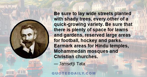 Be sure to lay wide streets planted with shady trees, every other of a quick-growing variety. Be sure that there is plenty of space for lawns and gardens, reserved large areas for football, hockey and parks. Earmark