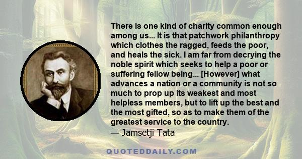 There is one kind of charity common enough among us... It is that patchwork philanthropy which clothes the ragged, feeds the poor, and heals the sick. I am far from decrying the noble spirit which seeks to help a poor