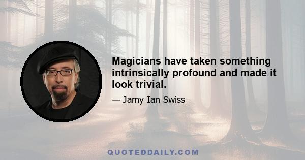 Magicians have taken something intrinsically profound and made it look trivial.