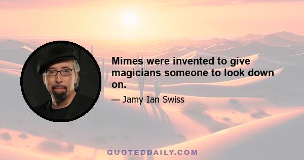 Mimes were invented to give magicians someone to look down on.