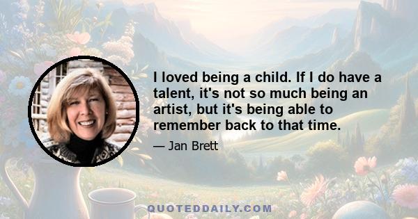 I loved being a child. If I do have a talent, it's not so much being an artist, but it's being able to remember back to that time.