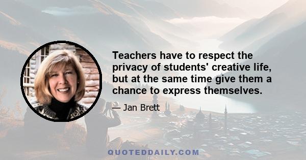 Teachers have to respect the privacy of students' creative life, but at the same time give them a chance to express themselves.