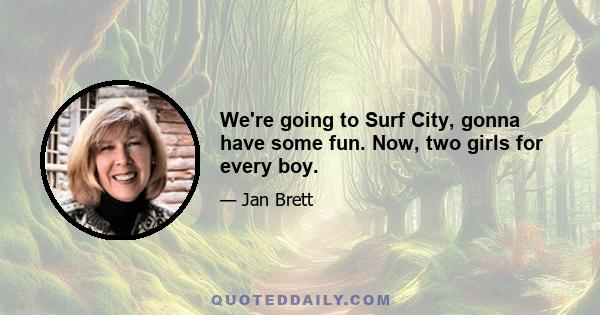 We're going to Surf City, gonna have some fun. Now, two girls for every boy.