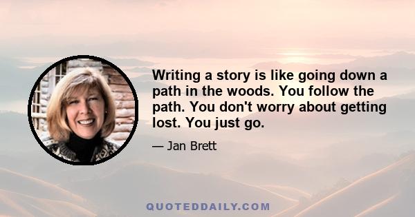 Writing a story is like going down a path in the woods. You follow the path. You don't worry about getting lost. You just go.